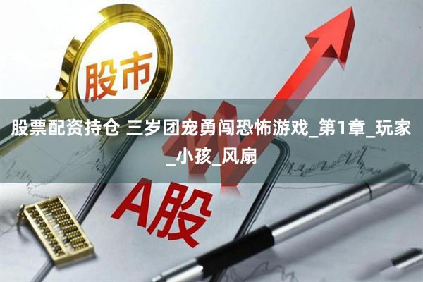 股票配资持仓 三岁团宠勇闯恐怖游戏_第1章_玩家_小孩_风扇