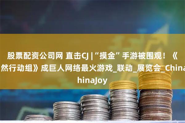 股票配资公司网 直击CJ |“摸金”手游被围观！《超自然行动组》成巨人网络最火游戏_联动_展览会_ChinaJoy