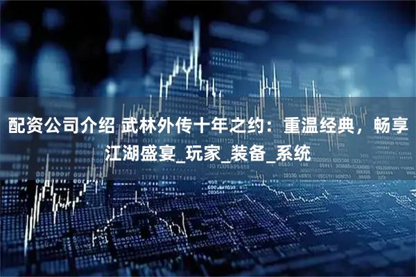 配资公司介绍 武林外传十年之约：重温经典，畅享江湖盛宴_玩家_装备_系统