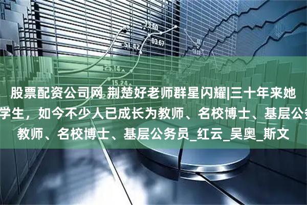 股票配资公司网 荆楚好老师群星闪耀|三十年来她“看见”了近2000名学生，如今不少人已成长为教师、名校博士、基层公务员_红云_吴奥_斯文