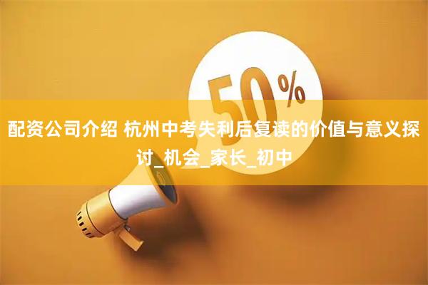 配资公司介绍 杭州中考失利后复读的价值与意义探讨_机会_家长_初中