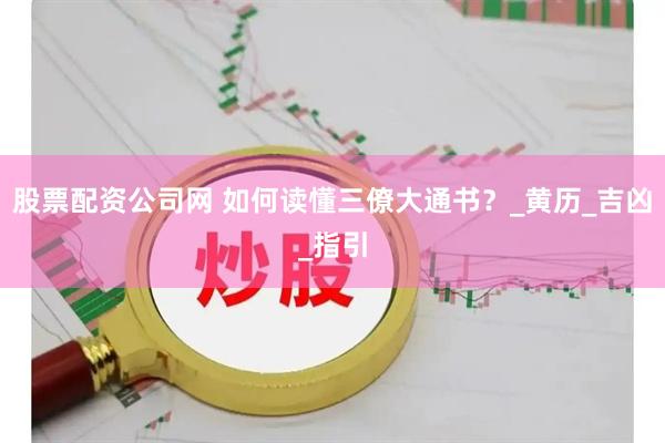 股票配资公司网 如何读懂三僚大通书？_黄历_吉凶_指引