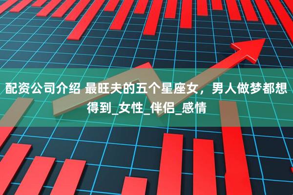 配资公司介绍 最旺夫的五个星座女，男人做梦都想得到_女性_伴侣_感情