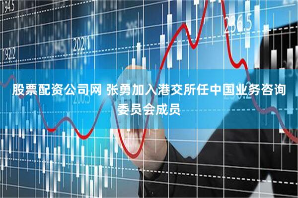 股票配资公司网 张勇加入港交所任中国业务咨询委员会成员
