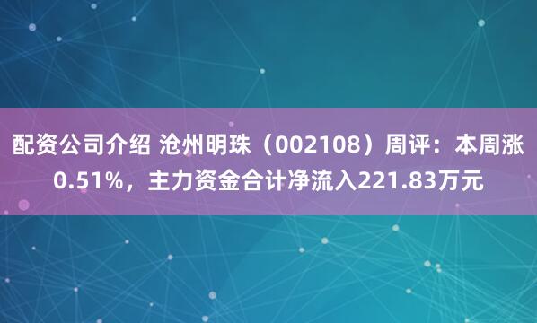 配资公司介绍 沧州明珠（002108）周评：本周涨0.51%，主力资金合计净流入221.83万元