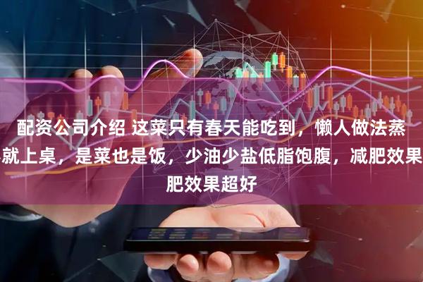 配资公司介绍 这菜只有春天能吃到，懒人做法蒸一蒸就上桌，是菜也是饭，少油少盐低脂饱腹，减肥效果超好