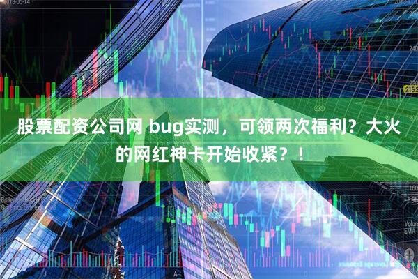 股票配资公司网 bug实测，可领两次福利？大火的网红神卡开始收紧？！