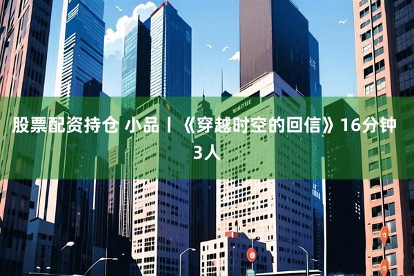 股票配资持仓 小品丨《穿越时空的回信》16分钟 3人
