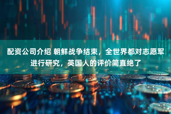 配资公司介绍 朝鲜战争结束，全世界都对志愿军进行研究，英国人的评价简直绝了
