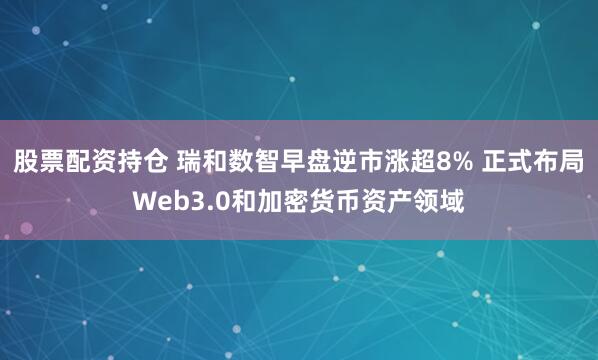股票配资持仓 瑞和数智早盘逆市涨超8% 正式布局Web3.0和加密货币资产领域