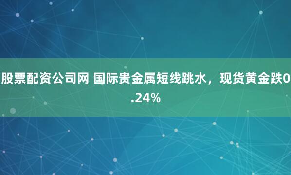 股票配资公司网 国际贵金属短线跳水，现货黄金跌0.24%