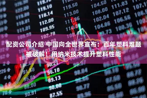 配资公司介绍 中国向全世界宣布：百年塑料难题被破解！用纳米技术提升塑料性能