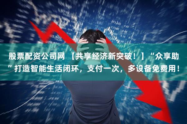 股票配资公司网 【共享经济新突破！】“众享助”打造智能生活闭环，支付一次，多设备免费用！