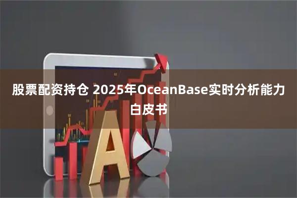 股票配资持仓 2025年OceanBase实时分析能力白皮书