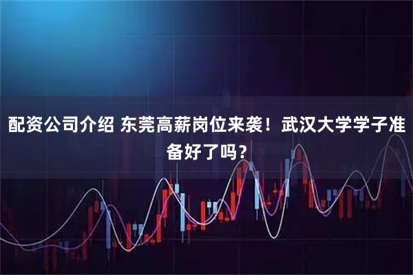 配资公司介绍 东莞高薪岗位来袭！武汉大学学子准备好了吗？