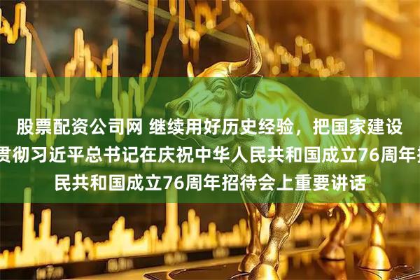 股票配资公司网 继续用好历史经验，把国家建设得更好——论学习贯彻习近平总书记在庆祝中华人民共和国成立76周年招待会上重要讲话