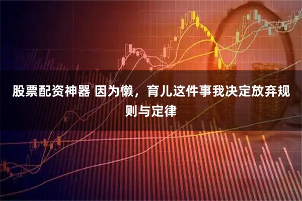 股票配资神器 因为懒，育儿这件事我决定放弃规则与定律