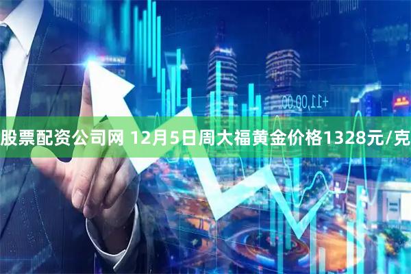 股票配资公司网 12月5日周大福黄金价格1328元/克
