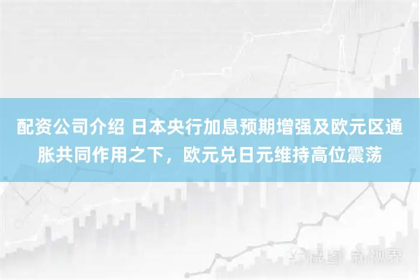 配资公司介绍 日本央行加息预期增强及欧元区通胀共同作用之下，欧元兑日元维持高位震荡
