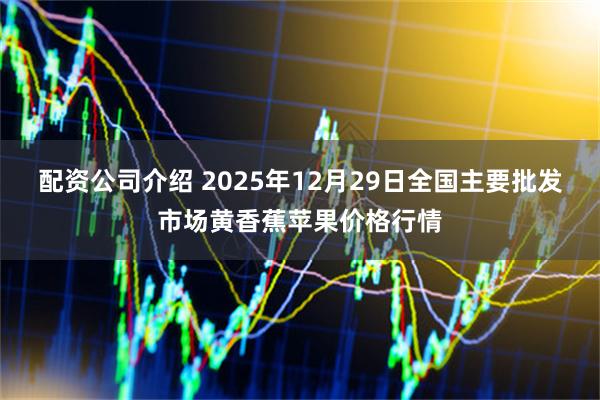 配资公司介绍 2025年12月29日全国主要批发市场黄香蕉苹果价格行情