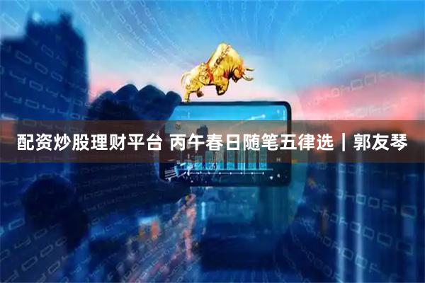 配资炒股理财平台 丙午春日随笔五律选｜郭友琴