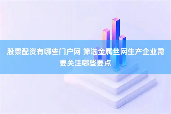 股票配资有哪些门户网 筛选金属丝网生产企业需要关注哪些要点