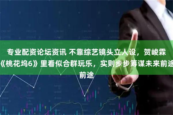 专业配资论坛资讯 不靠综艺镜头立人设，贺峻霖《桃花坞6》里看似合群玩乐，实则步步筹谋未来前途